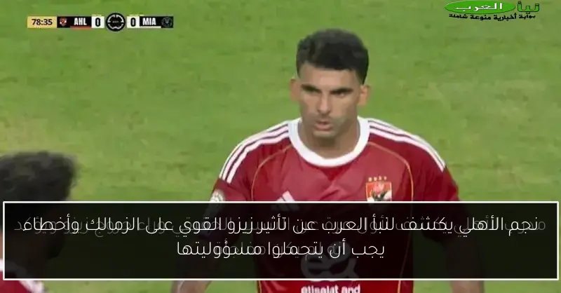 نجم الأهلي يكشف لنبأ العرب عن تأثير زيزو القوي على الزمالك وأخطاء يجب أن يتحملوا مسؤوليتها
