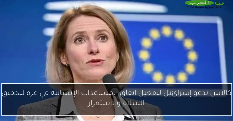 كالاس تدعو إسرائيل لتفعيل اتفاق المساعدات الإنسانية في غزة لتحقيق السلام والاستقرار
