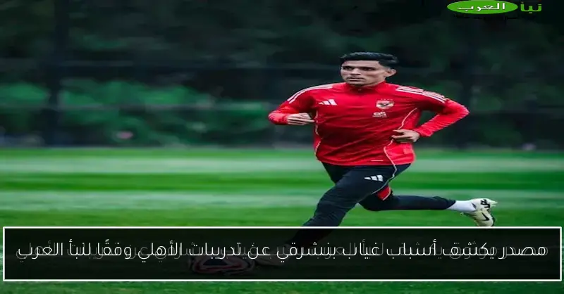مصدر يكشف أسباب غياب بنشرقي عن تدريبات الأهلي وفقًا لنبأ العرب
