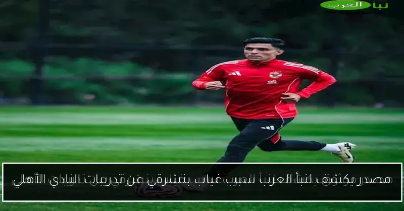 مصدر يكشف لنبأ العرب سبب غياب بنشرقي عن تدريبات النادي الأهلي