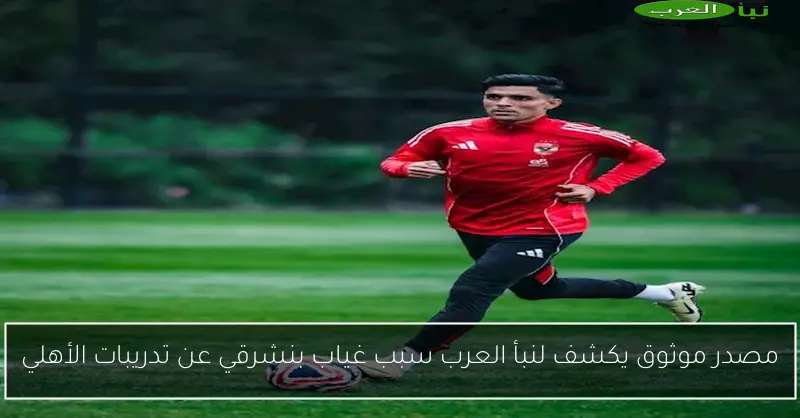 مصدر موثوق يكشف لنبأ العرب سبب غياب بنشرقي عن تدريبات الأهلي