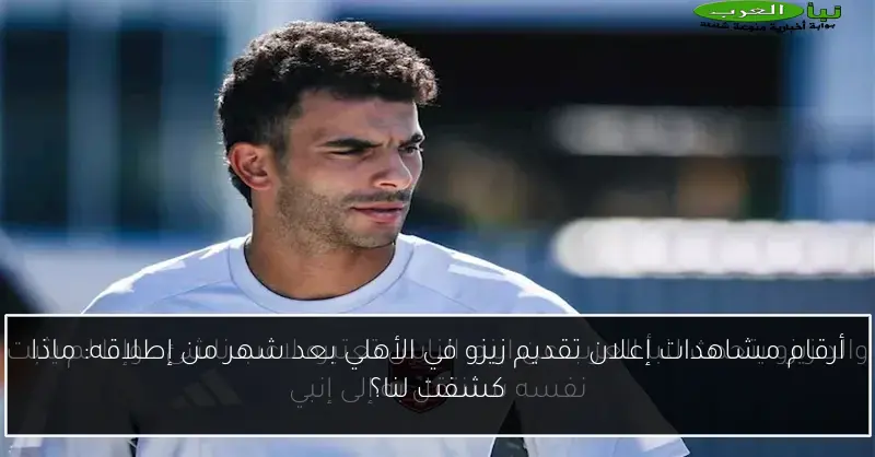 أرقام مشاهدات إعلان تقديم زيزو في الأهلي بعد شهر من إطلاقه: ماذا كشفت لنا؟