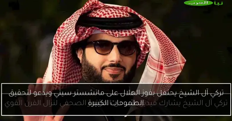 تركي آل الشيخ يحتفل بفوز الهلال على مانشستر سيتي ويدعو لتحقيق الطموحات الكبيرة