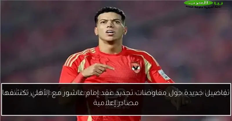 تفاصيل جديدة حول مفاوضات تجديد عقد إمام عاشور مع الأهلي تكشفها مصادر إعلامية