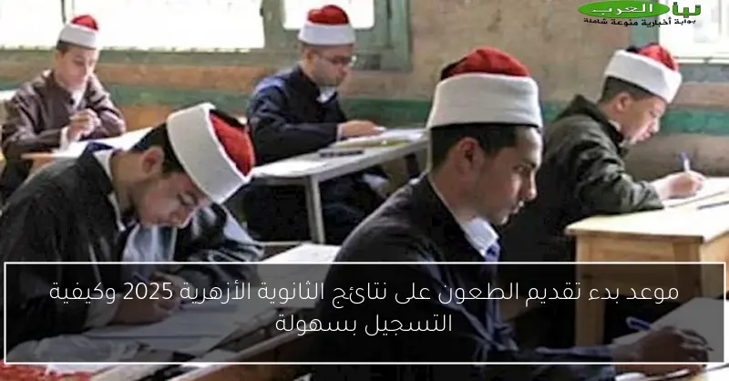 موعد بدء تقديم الطعون على نتائج الثانوية الأزهرية 2025 وكيفية التسجيل بسهولة