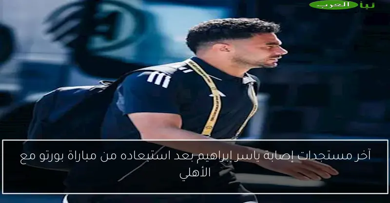 آخر مستجدات إصابة ياسر إبراهيم بعد استبعاده من مباراة بورتو مع الأهلي