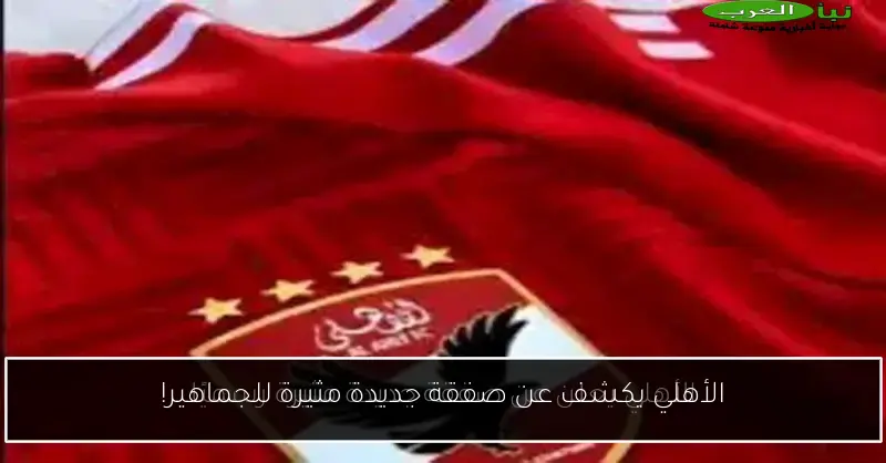 الأهلي يكشف عن صفقة جديدة مثيرة للجماهير!