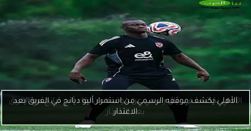 الأهلي يكشف موقفه الرسمي من استمرار أليو ديانج في الفريق بعد الاعتذار