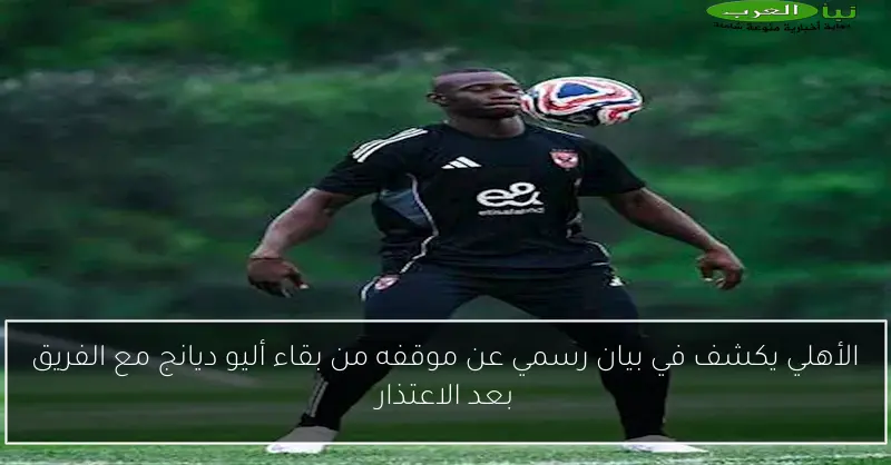 الأهلي يكشف في بيان رسمي عن موقفه من بقاء أليو ديانج مع الفريق بعد الاعتذار