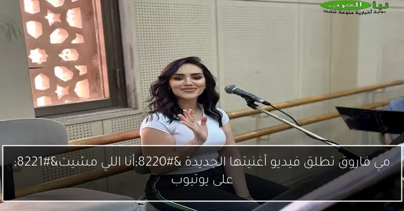 مي فاروق تطلق فيديو أغنيتها الجديدة “أنا اللي مشيت” على يوتيوب