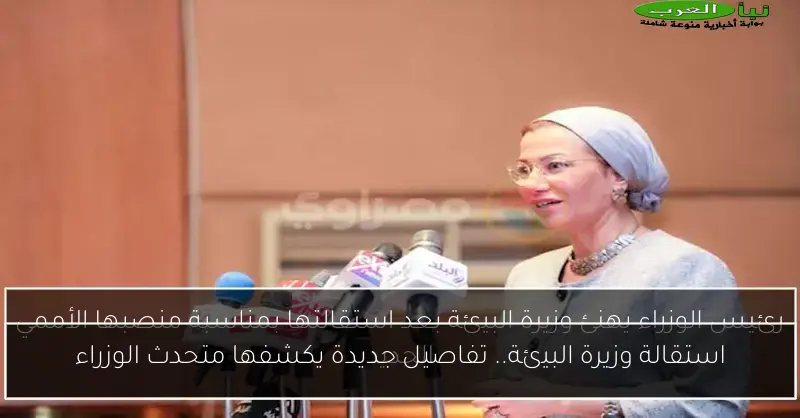 استقالة وزيرة البيئة.. تفاصيل جديدة يكشفها متحدث الوزراء