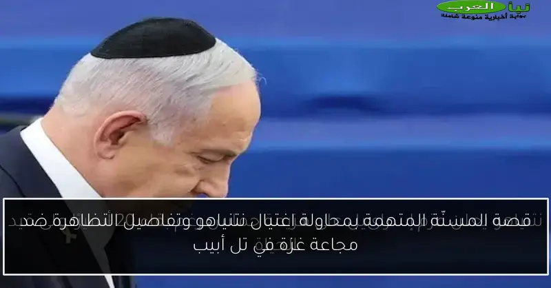 قصة المسنّة المتهمة بمحاولة اغتيال نتنياهو وتفاصيل التظاهرة ضد مجاعة غزة في تل أبيب