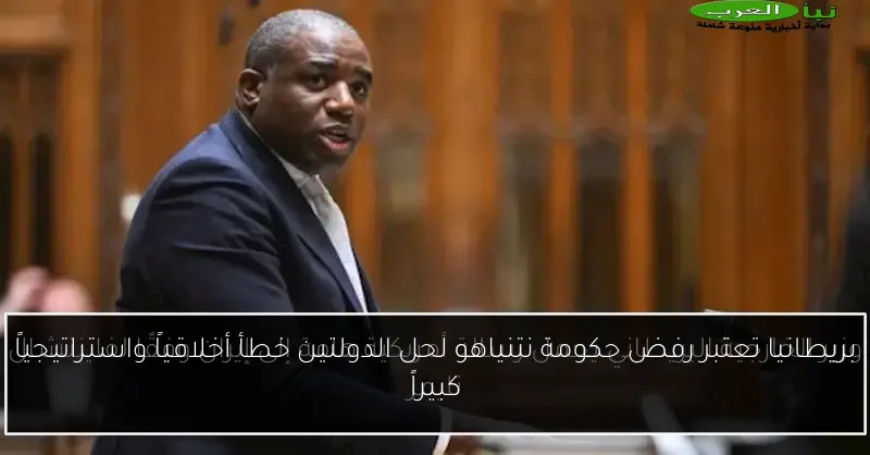 بريطانيا تعتبر رفض حكومة نتنياهو لحل الدولتين خطأ أخلاقياً واستراتيجياً كبيراً