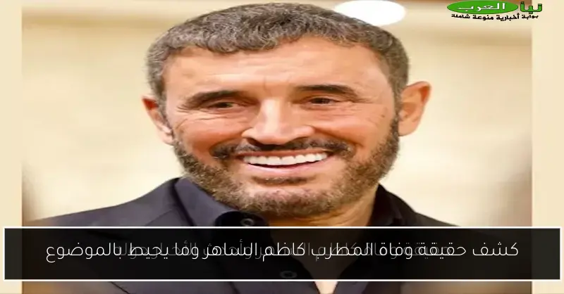 كشف حقيقة وفاة المطرب كاظم الساهر وما يحيط بالموضوع