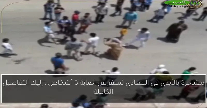 مشاجرة بالأيدي في المعادي تسفر عن إصابة 6 أشخاص.. إليك التفاصيل الكاملة