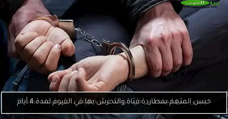 حبس المتهم بمطاردة فتاة والتحرش بها في الفيوم لمدة 4 أيام