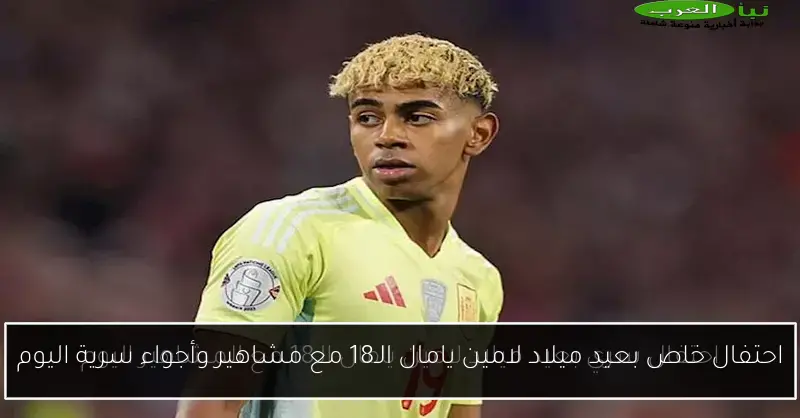 احتفال خاص بعيد ميلاد لامين يامال الـ18 مع مشاهير وأجواء سرية اليوم