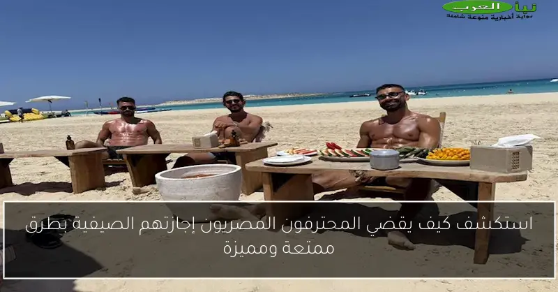 استكشف كيف يقضي المحترفون المصريون إجازتهم الصيفية بطرق ممتعة ومميزة