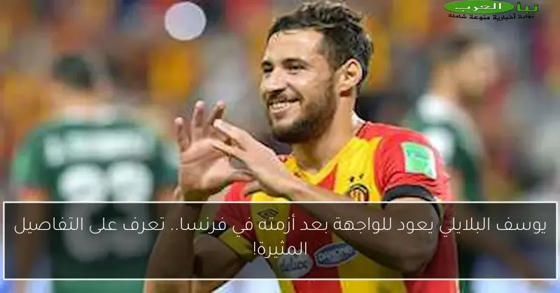 يوسف البلايلي يعود للواجهة بعد أزمته في فرنسا.. تعرف على التفاصيل المثيرة!