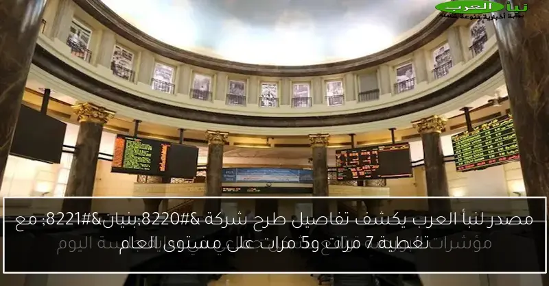 مصدر لنبأ العرب يكشف تفاصيل طرح شركة “بنيان” مع تغطية 7 مرات و5 مرات على مستوى العام