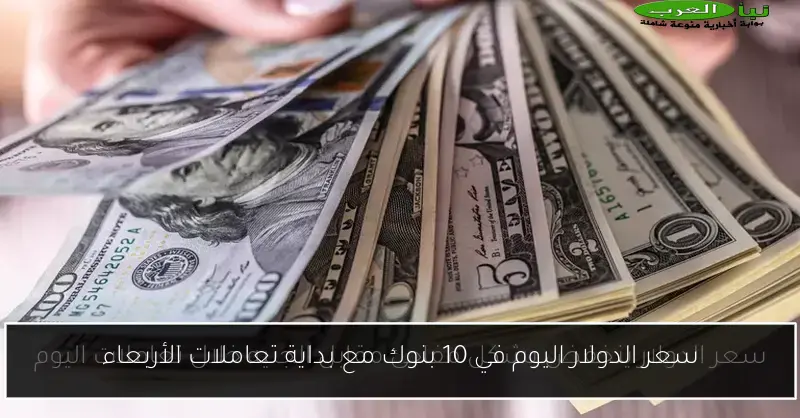 سعر الدولار اليوم في 10 بنوك مع بداية تعاملات الأربعاء