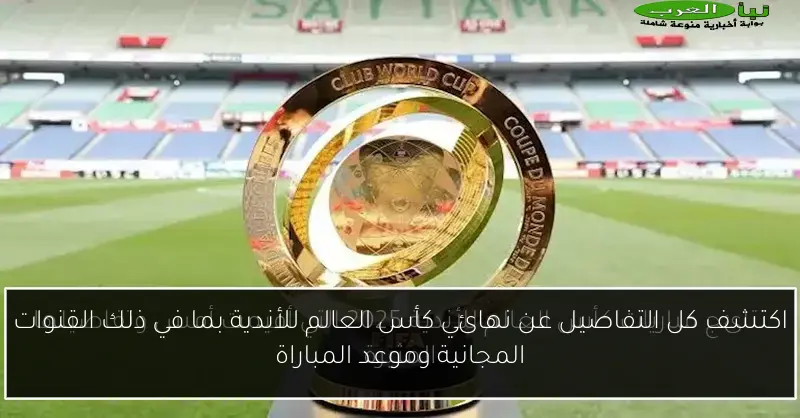 اكتشف كل التفاصيل عن نهائي كأس العالم للأندية بما في ذلك القنوات المجانية وموعد المباراة