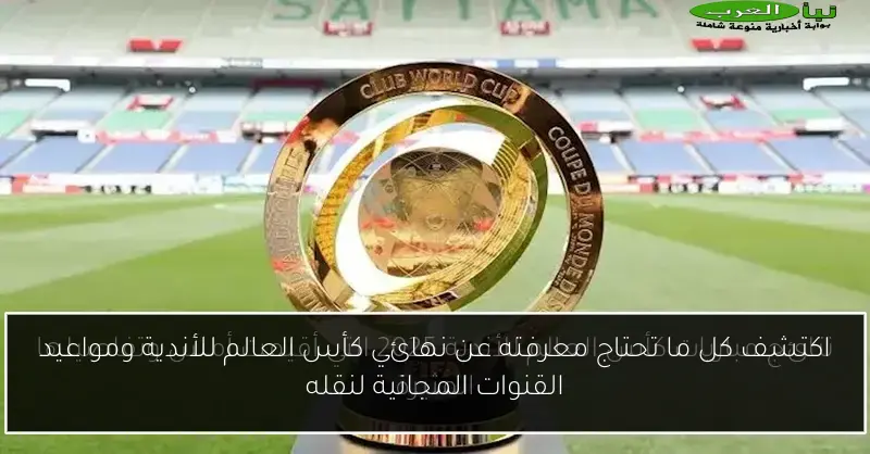 اكتشف كل ما تحتاج معرفته عن نهائي كأس العالم للأندية ومواعيد القنوات المجانية لنقله
