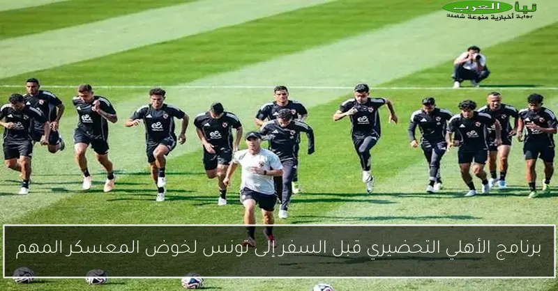 برنامج الأهلي التحضيري قبل السفر إلى تونس لخوض المعسكر المهم