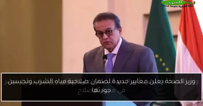وزير الصحة يعلن معايير جديدة لضمان صلاحية مياه الشرب وتحسين جودتها