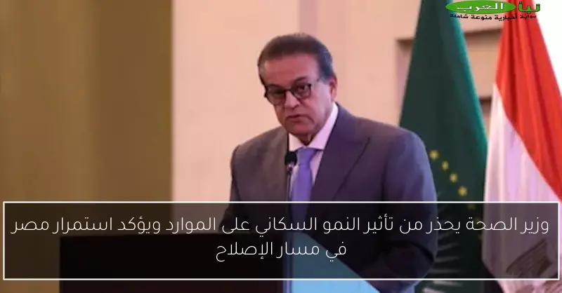 وزير الصحة يحذر من تأثير النمو السكاني على الموارد ويؤكد استمرار مصر في مسار الإصلاح