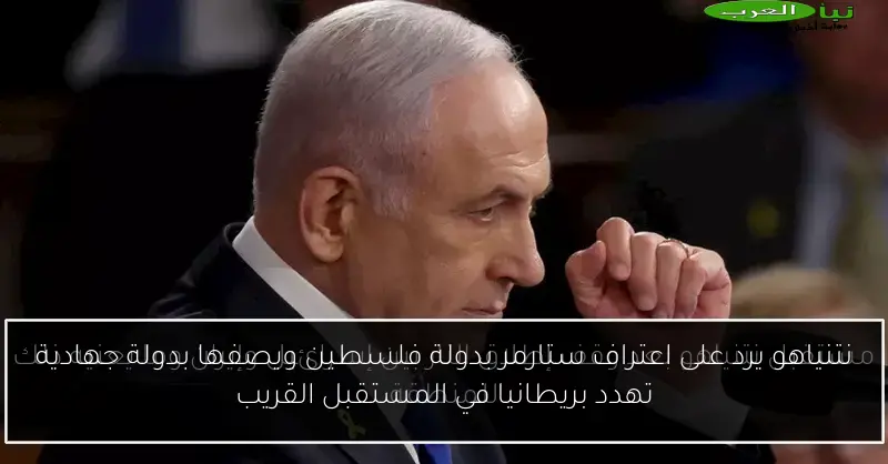 نتنياهو يرد على اعتراف ستارمر بدولة فلسطين ويصفها بدولة جهادية تهدد بريطانيا في المستقبل القريب