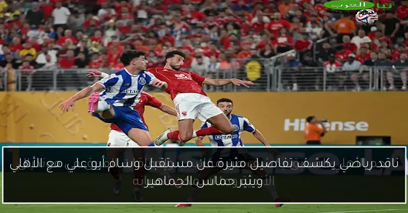 ناقد رياضي يكشف تفاصيل مثيرة عن مستقبل وسام أبو علي مع الأهلي ويثير حماس الجماهير