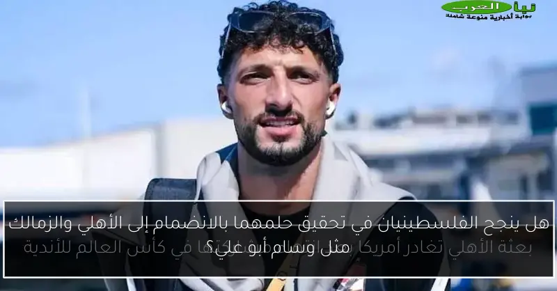 هل ينجح الفلسطينيان في تحقيق حلمهما بالانضمام إلى الأهلي والزمالك مثل وسام أبو علي؟