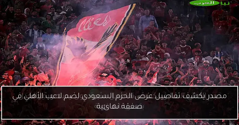 مصدر يكشف تفاصيل عرض الحزم السعودي لضم لاعب الأهلي في صفقة نهائية