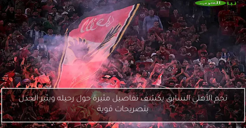 نجم الأهلي السابق يكشف تفاصيل مثيرة حول رحيله ويثير الجدل بتصريحات قوية