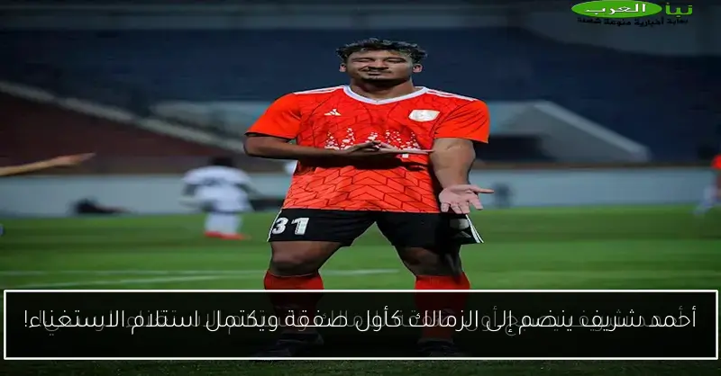 أحمد شريف ينضم إلى الزمالك كأول صفقة ويكتمل استلام الاستغناء!