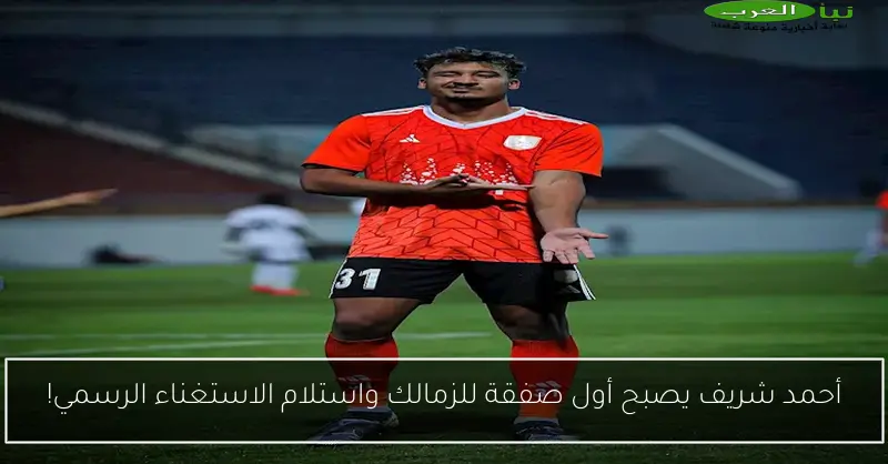 أحمد شريف يصبح أول صفقة للزمالك واستلام الاستغناء الرسمي!