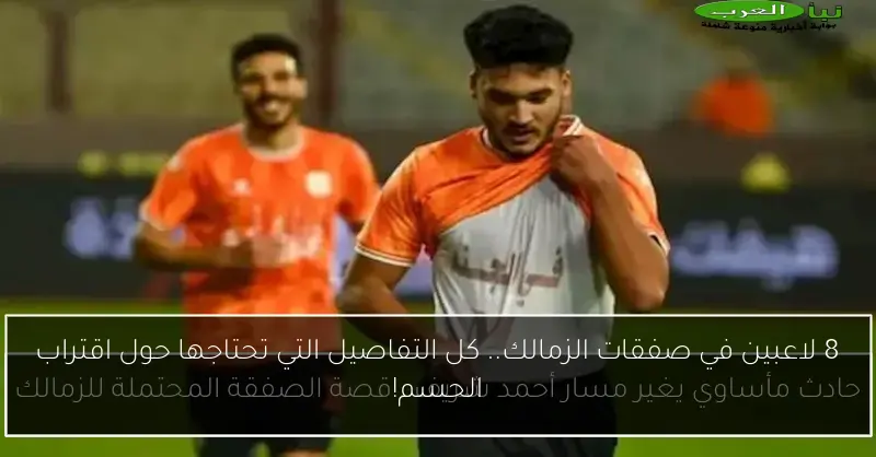 8 لاعبين في صفقات الزمالك.. كل التفاصيل التي تحتاجها حول اقتراب الحسم!