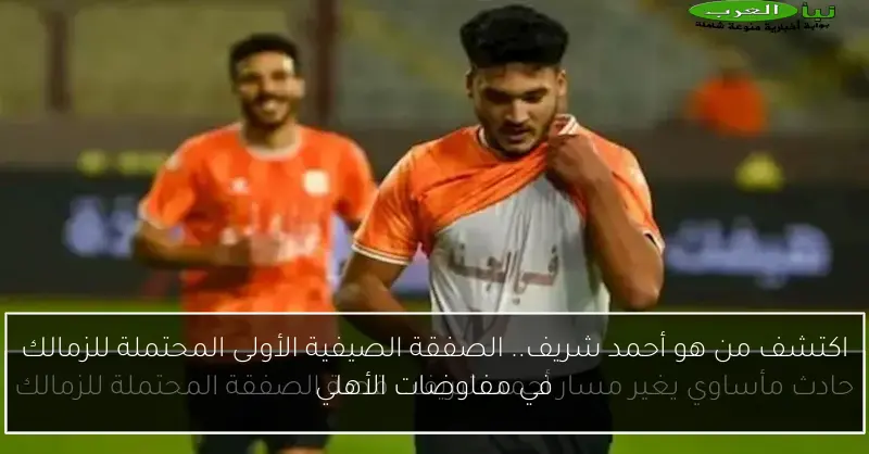 اكتشف من هو أحمد شريف.. الصفقة الصيفية الأولى المحتملة للزمالك في مفاوضات الأهلي