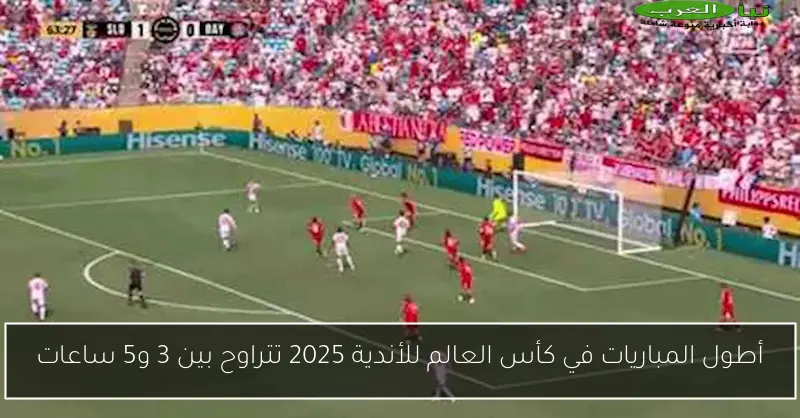أطول المباريات في كأس العالم للأندية 2025 تتراوح بين 3 و5 ساعات