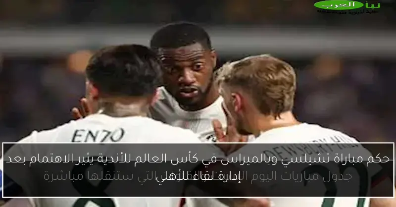 حكم مباراة تشيلسي وبالميراس في كأس العالم للأندية يثير الاهتمام بعد إدارة لقاء للأهلي