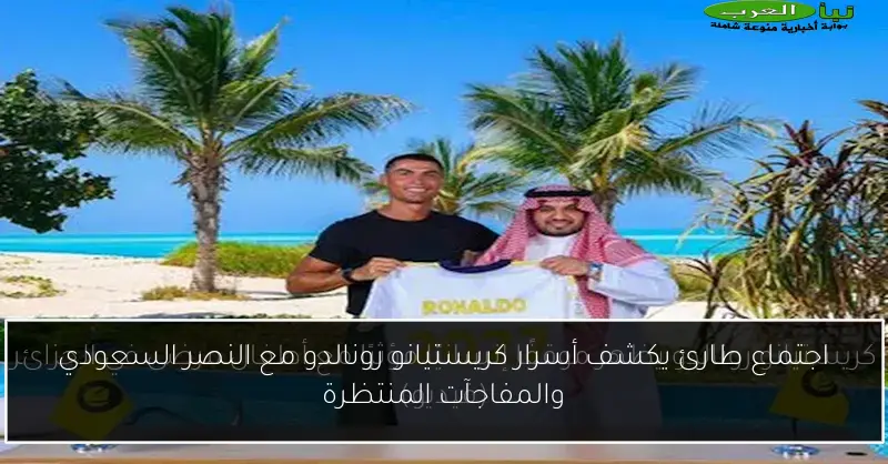 اجتماع طارئ يكشف أسرار كريستيانو رونالدو مع النصر السعودي والمفاجآت المنتظرة