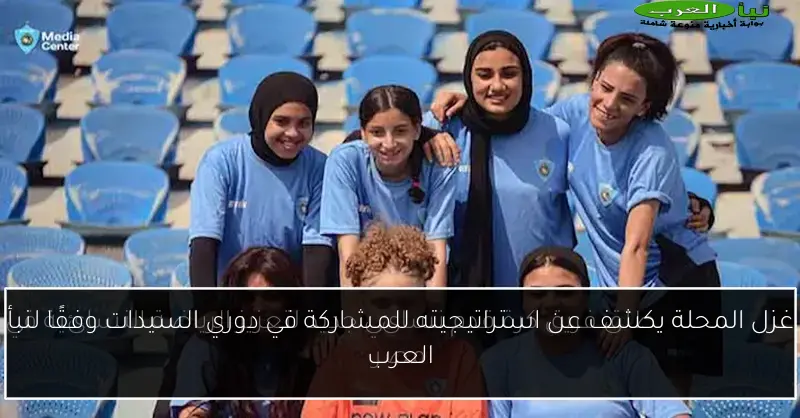 غزل المحلة يكشف عن استراتيجيته للمشاركة في دوري السيدات وفقًا لنبأ العرب
