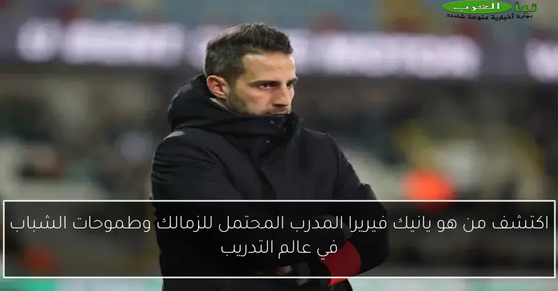 اكتشف من هو يانيك فيريرا المدرب المحتمل للزمالك وطموحات الشباب في عالم التدريب