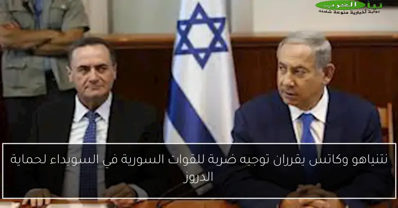 نتنياهو وكاتس يقرران توجيه ضربة للقوات السورية في السويداء لحماية الدروز
