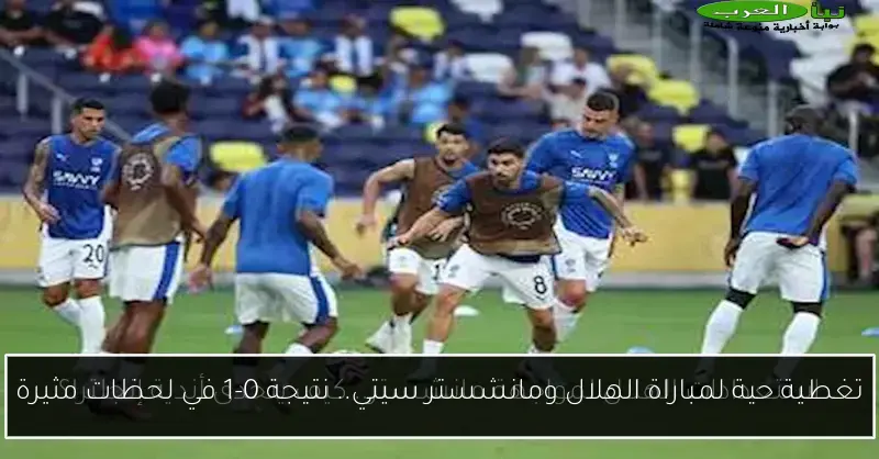 تغطية حية لمباراة الهلال ومانشستر سيتي.. نتيجة 0-1 في لحظات مثيرة