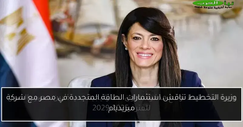 وزيرة التخطيط تناقش استثمارات الطاقة المتجددة في مصر مع شركة ميريديام