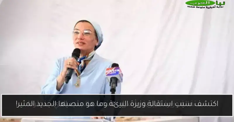 اكتشف سبب استقالة وزيرة البيئة وما هو منصبها الجديد المثير!