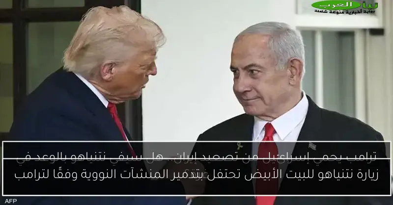 زيارة نتنياهو للبيت الأبيض تحتفل بتدمير المنشآت النووية وفقًا لترامب