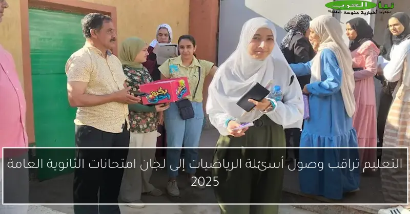 التعليم تراقب وصول أسئلة الرياضيات إلى لجان امتحانات الثانوية العامة 2025